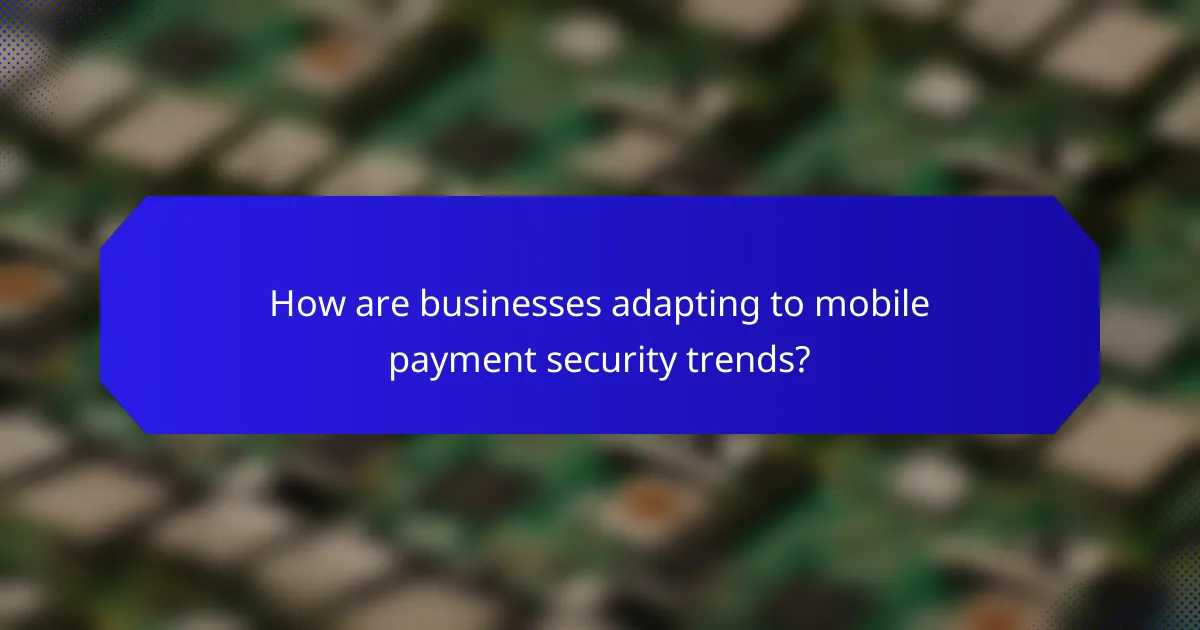 How are businesses adapting to mobile payment security trends?