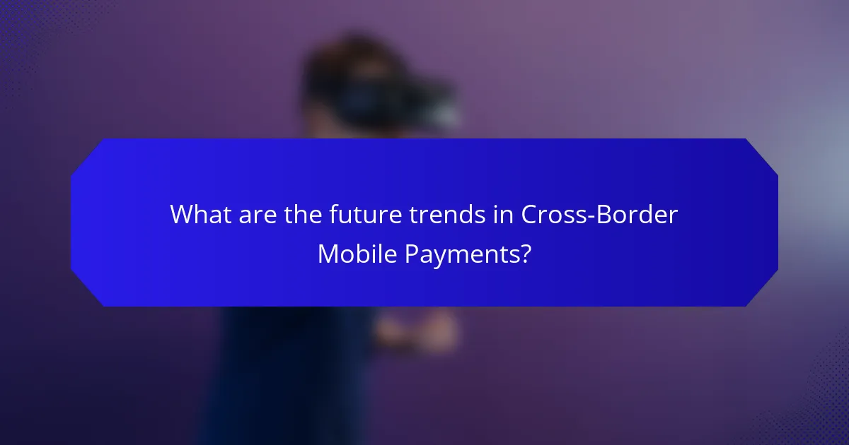 What are the future trends in Cross-Border Mobile Payments?