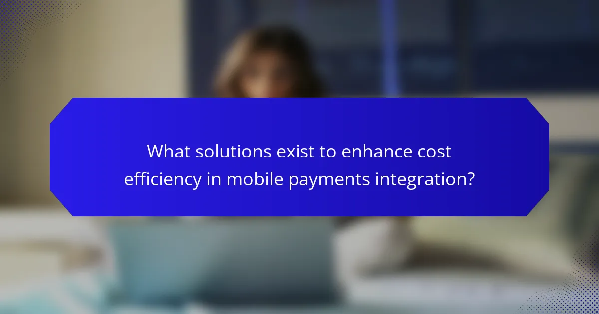 What solutions exist to enhance cost efficiency in mobile payments integration?