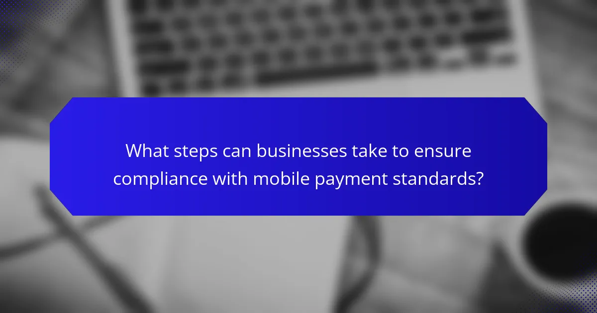 What steps can businesses take to ensure compliance with mobile payment standards?